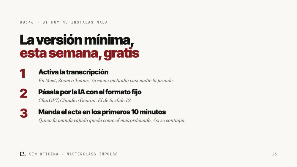 Lámina «La versión mínima, esta semana, gratis» con tres pasos: 1 Activa la transcripción (en Meet, Zoom o Teams; ya viene incluida y casi nadie la prende); 2 Pásala por la IA con el formato fijo (ChatGPT, Claude o Gemini); 3 Manda el acta en los primeros 10 minutos (quien la manda rápido queda como el más ordenado; así se contagia).